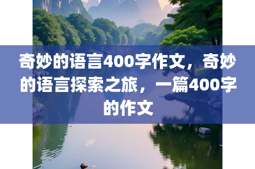 奇妙的语言400字作文，奇妙的语言探索之旅，一篇400字的作文