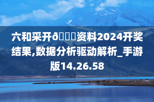 六和采开??资料2024开奖结果,数据分析驱动解析_手游版14.26.58