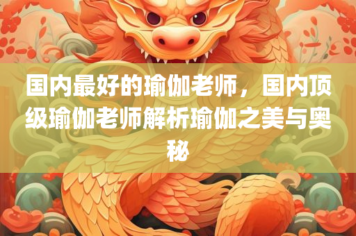 国内最好的瑜伽老师，国内顶级瑜伽老师解析瑜伽之美与奥秘