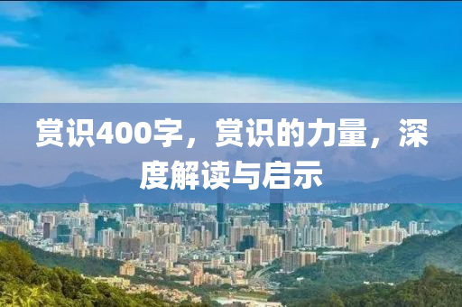 赏识400字，赏识的力量，深度解读与启示