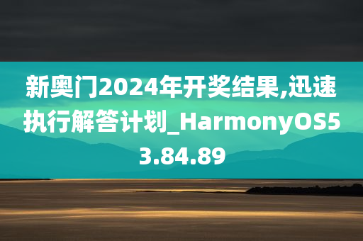 新奥门2024年开奖结果,迅速执行解答计划_HarmonyOS53.84.89
