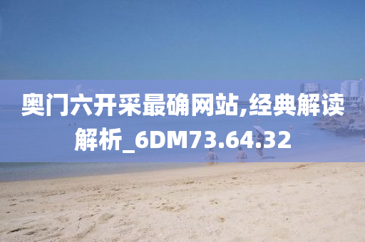 奥门六开采最确网站,经典解读解析_6DM73.64.32