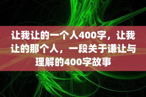 让我让的一个人400字，让我让的那个人，一段关于谦让与理解的400字故事