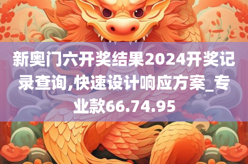 新奥门六开奖结果2024开奖记录查询,快速设计响应方案_专业款66.74.95今晚必出三肖2025_2025新澳门精准免费提供·精确判断