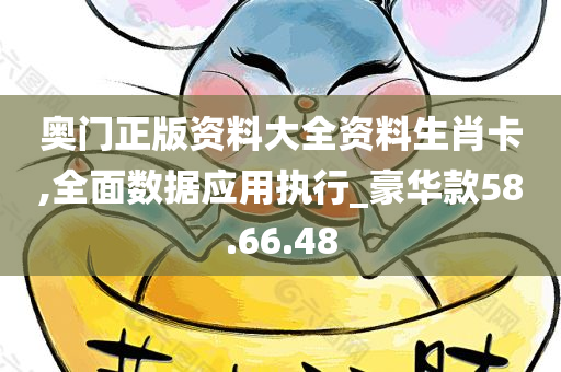 奥门正版资料大全资料生肖卡,全面数据应用执行_豪华款58.66.48