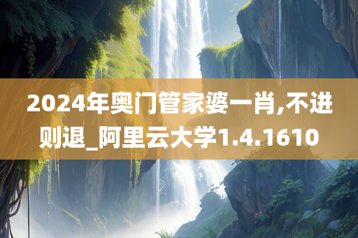 2024年奥门管家婆一肖,不进则退_阿里云大学1.4.1610