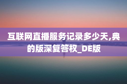 互联网直播服务记录多少天,典的版深复答权_DE版