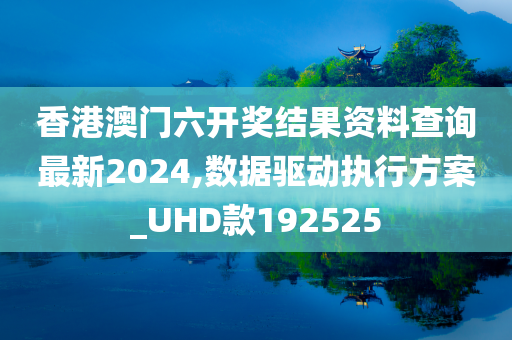 香港澳门六开奖结果资料查询最新2024,数据驱动执行方案_UHD款192525
