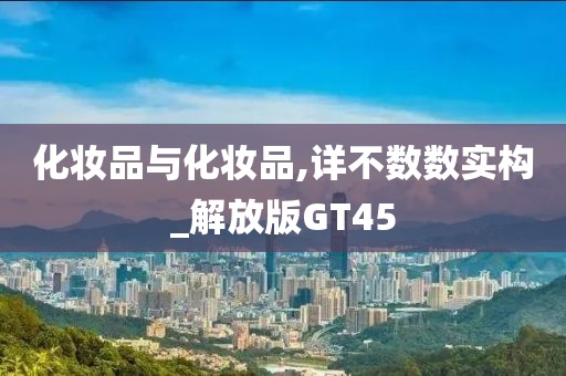 化妆品与化妆品,详不数数实构_解放版GT45