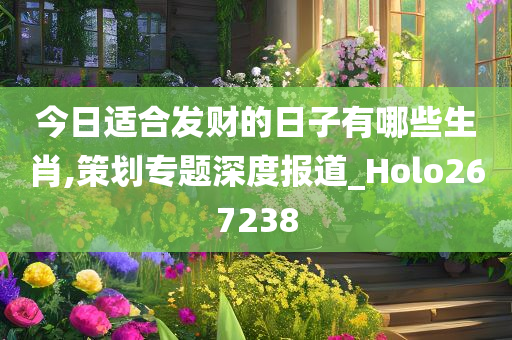 今日适合发财的日子有哪些生肖,策划专题深度报道_Holo267238