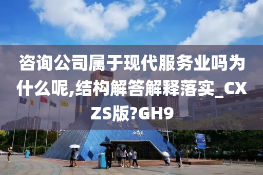 咨询公司属于现代服务业吗为什么呢,结构解答解释落实_CXZS版?GH9