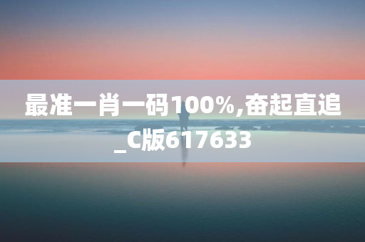 最准一肖一码100%,奋起直追_C版617633
