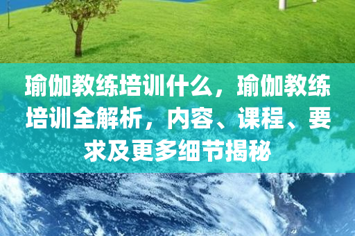 瑜伽教练培训什么，瑜伽教练培训全解析，内容、课程、要求及更多细节揭秘