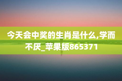 今天会中奖的生肖是什么,学而不厌_苹果版865371