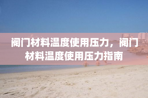 阀门材料温度使用压力，阀门材料温度使用压力指南