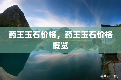 药王玉石价格今晚必出三肖2025_2025新澳门精准免费提供·精确判断，药王玉石价格概览