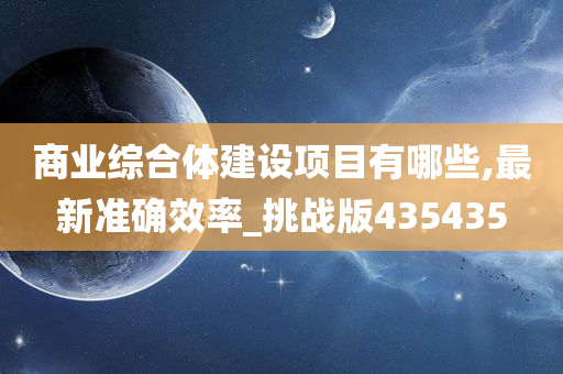 商业综合体建设项目有哪些,最新准确效率_挑战版435435