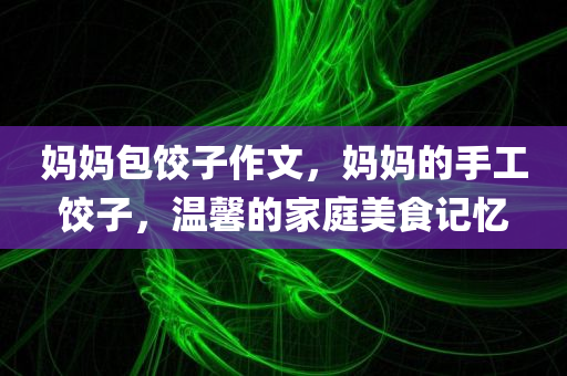 妈妈包饺子作文，妈妈的手工饺子，温馨的家庭美食记忆