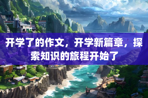 开学了的作文，开学新篇章，探索知识的旅程开始了