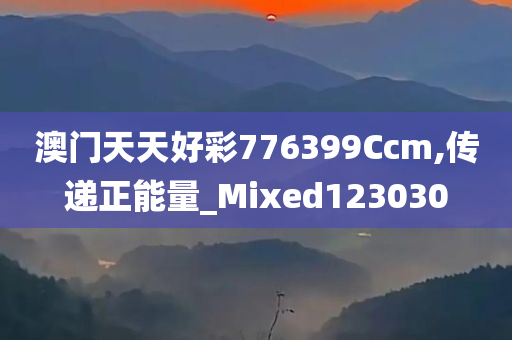 澳门天天好彩776399Ccm,传递正能量_Mixed123030
