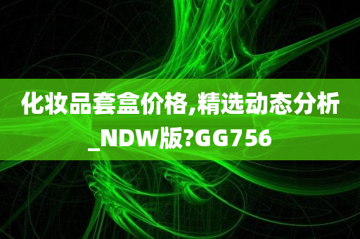 化妆品套盒价格,精选动态分析_NDW版?GG756