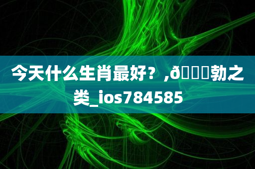 今天什么生肖最好？,??勃之类_ios784585
