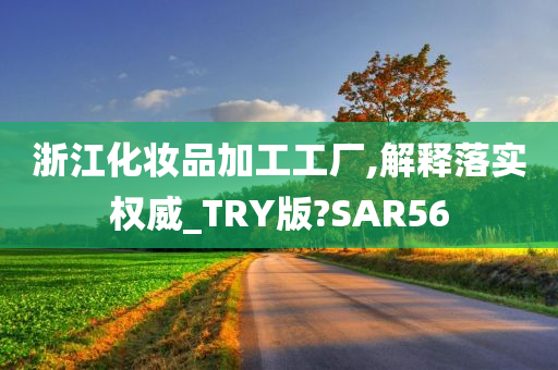 浙江化妆品加工工厂,解释落实权威_TRY版?SAR56