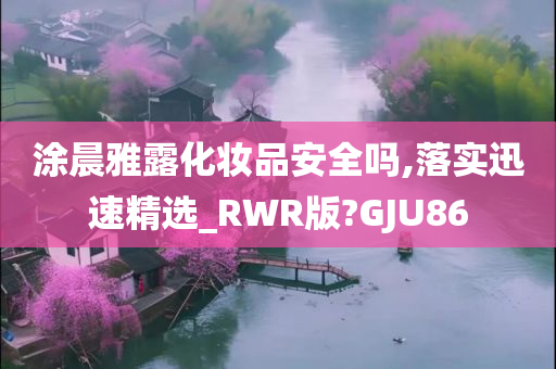涂晨雅露化妆品安全吗,落实迅速精选_RWR版?GJU86