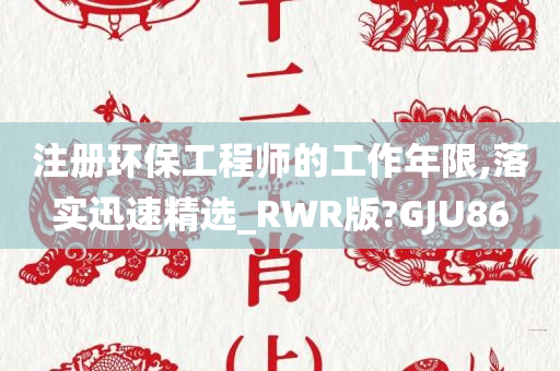 注册环保工程师的工作年限,落实迅速精选_RWR版?GJU86