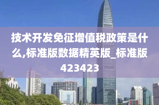 技术开发免征增值税政策是什么,标准版数据精英版_标准版423423