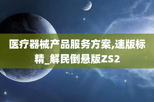 医疗器械产品服务方案,速版标精_解民倒悬版ZS2