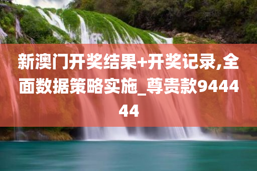 新澳门开奖结果+开奖记录,全面数据策略实施_尊贵款944444