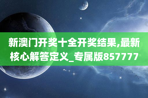 新澳门开奖十全开奖结果,最新核心解答定义_专属版857777