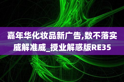 嘉年华化妆品新广告,数不落实威解准威_授业解惑版RE35