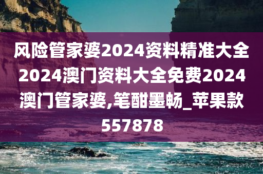 风险管家婆2024资料精准大全2024澳门资料大全免费2024澳门管家婆,笔酣墨畅_苹果款557878