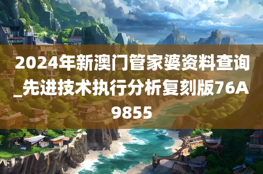 2024年新澳门管家婆资料查询_先进技术执行分析复刻版76A9855