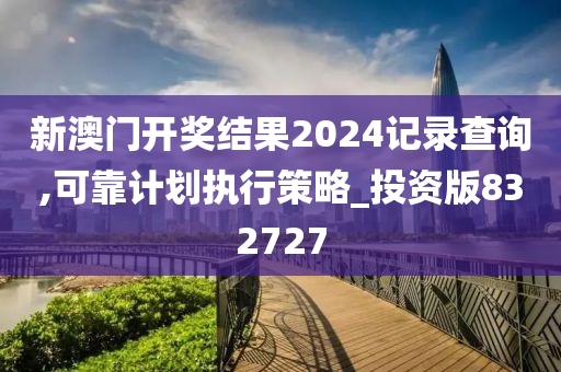 新澳门开奖结果2024记录查询,可靠计划执行策略_投资版832727