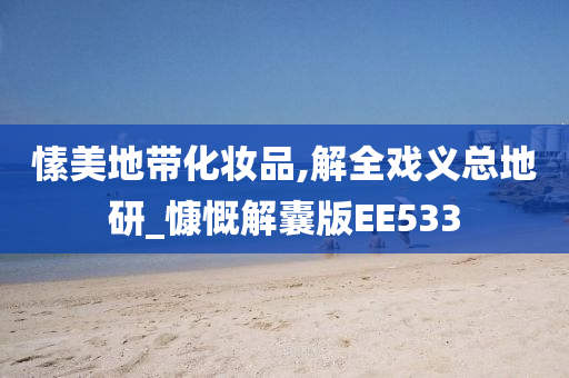 愫美地带化妆品,解全戏义总地研_慷慨解囊版EE533