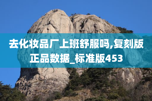 去化妆品厂上班舒服吗,复刻版正品数据_标准版453