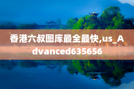 香港六叔图库最全最快,us_Advanced635656