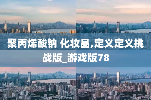 聚丙烯酸钠 化妆品,定义定义挑战版_游戏版78