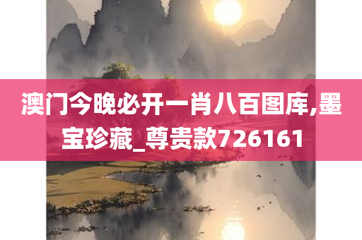 澳门今晚必开一肖八百图库,墨宝珍藏_尊贵款726161