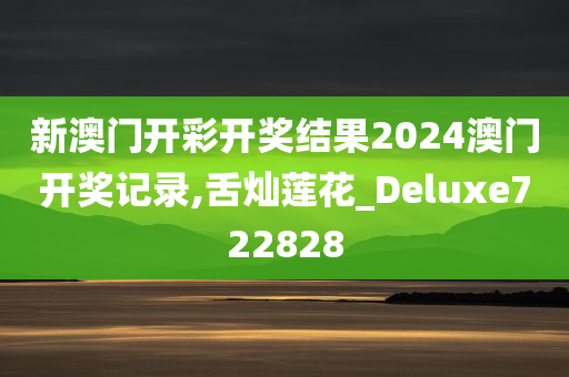 新澳门开彩开奖结果2024澳门开奖记录,舌灿莲花_Deluxe722828