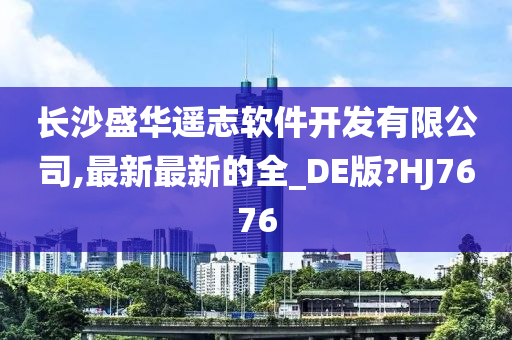 长沙盛华遥志软件开发有限公司,最新最新的全_DE版?HJ7676