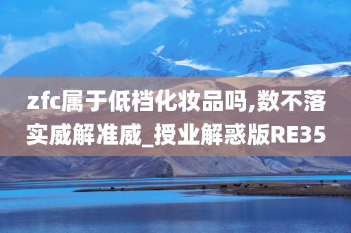 zfc属于低档化妆品吗,数不落实威解准威_授业解惑版RE35