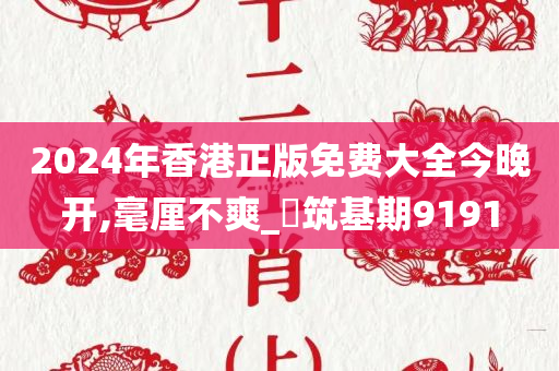 2024年香港正版免费大全今晚开,毫厘不爽_?筑基期9191
