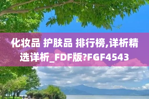 化妆品 护肤品 排行榜,详析精选详析_FDF版?FGF4543