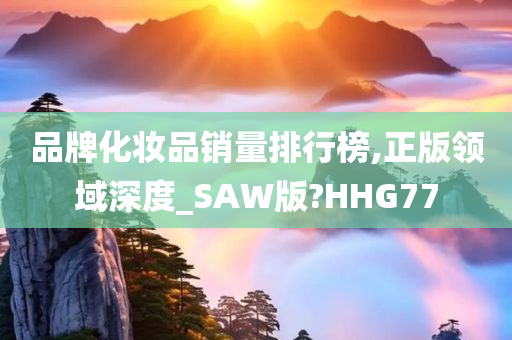 品牌化妆品销量排行榜,正版领域深度_SAW版?HHG77
