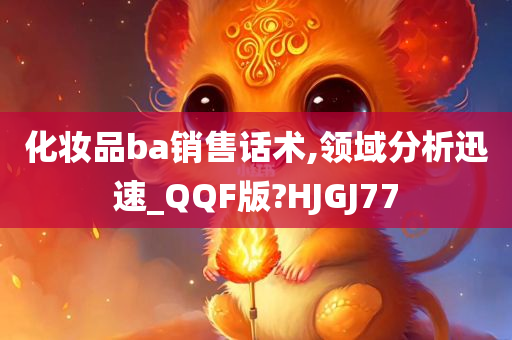 化妆品ba销售话术,领域分析迅速_QQF版?HJGJ77