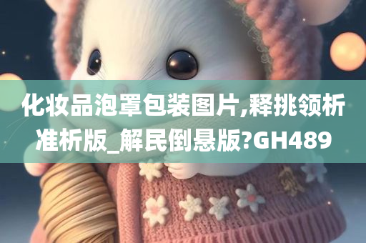 化妆品泡罩包装图片,释挑领析准析版_解民倒悬版?GH489
